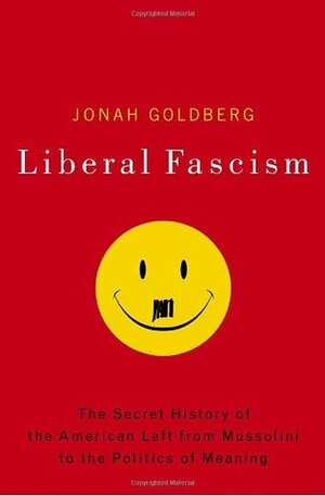 Liberal Fascism: The Secret History of the American Left from Mussolini to the Politics of Meaning by Jonah Goldberg