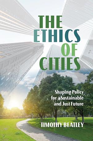 The Ethics of Cities: Shaping Policy for a Sustainable and Just Future by Timothy Beatley