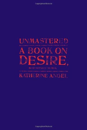 Unmastered: A Book on Desire, Most Difficult to Tell by Katherine Angel