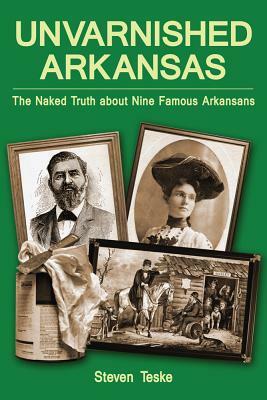 Unvarnished Arkansas: The Naked Truth about Nine Famous Arkansans by Steven Teske