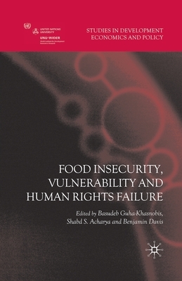 Food Insecurity, Vulnerability and Human Rights Failure by Benjamin Davis, Shabd S. Acharya, Basudeb Guha-Khasnobis