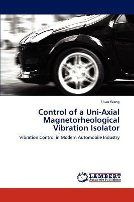 Control of a Uni-Axial Magnetorheological Vibration Isolator by Shuo Wang