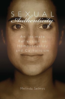 Sexual Authenticity: An Intimate Reflection on Homosexuality and Catholicism by Melinda Selmys