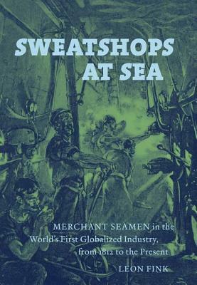 Sweatshops at Sea: Merchant Seamen in the World's First Globalized Industry, from 1812 to the Present by Leon Fink