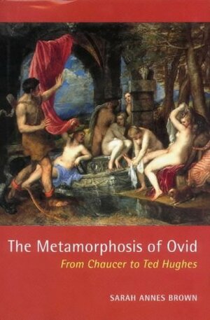 The Metamorphosis of Ovid: From Chaucer to Ted Hughes by Sarah Annes Brown