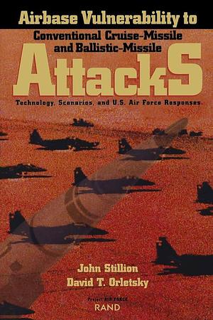 Airbase Vulnerability to Conventional Cruise-missile and Ballistic-missile Attacks: Technology, Scenarios, and U.S. Air Force Responses by Project Air Force (U.S.), John Stillion, United States. Air Force, David T. Orletsky