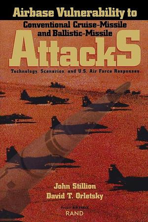 Airbase Vulnerability to Conventional Cruise-missile and Ballistic-missile Attacks: Technology, Scenarios, and U.S. Air Force Responses by United States. Air Force, Project Air Force (U.S.), John Stillion, David T. Orletsky