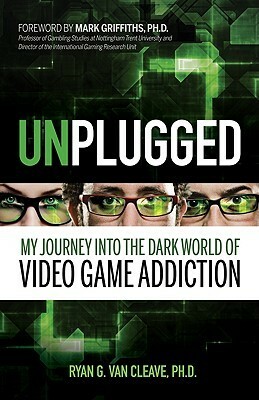 Unplugged: My Journey into the Dark World of Video Game Addiction by Ryan G. Van Cleave, Mark Griffiths