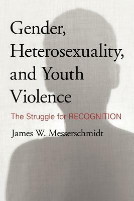 Gender, Heterosexuality, and Youth Violence: The Struggle for Recognition by James W. Messerschmidt