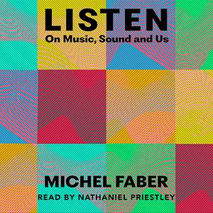 Listen: On Music, Sound and Us by Michel Faber