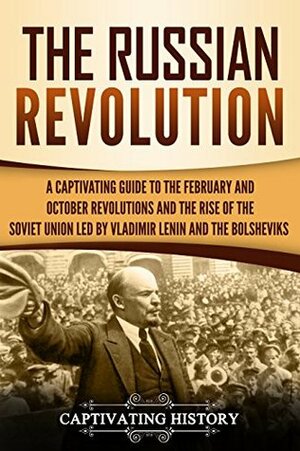 The Russian Revolution: A Captivating Guide to the February and October Revolutions and the Rise of the Soviet Union Led by Vladimir Lenin and the Bolsheviks by Captivating History