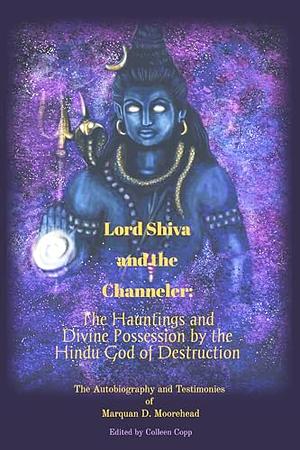 Lord Shiva and the Channeler: The Hauntings and Divine Possession by the Hindu God of Destruction by Marquan Moorehead