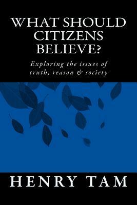 What Should Citizens Believe?: Exploring the issues of truth, reason & society by Henry Tam