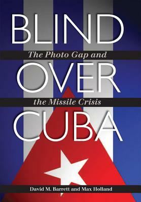 Blind Over Cuba: The Photo Gap and the Missile Crisis by Max Holland, David M. Barrett