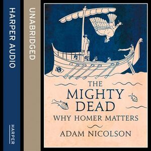 The Mighty Dead: Why Homer Matters by Adam Nicolson