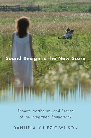 Sound Design Is the New Score: Theory, Aesthetics, and Erotics of the Integrated Soundtrack by Danijela Kulezic-Wilson