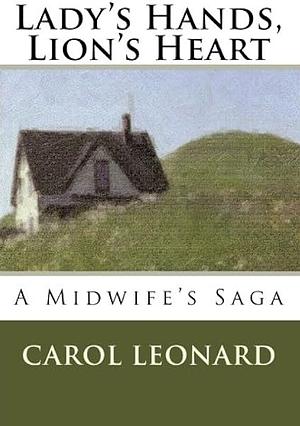 Lady's Hands, Lion's Heart: A Midwife's Saga by Carol Leonard