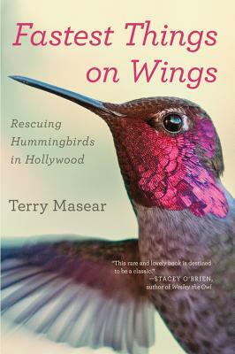 Fastest Things on Wings: Rescuing Hummingbirds in Hollywood by Terry Masear