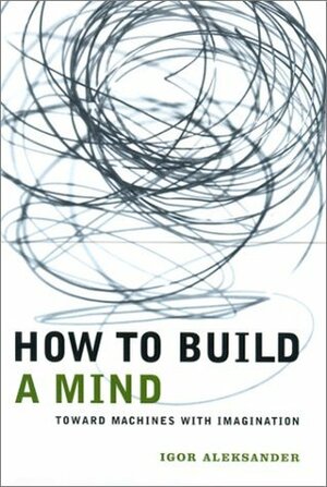 How to Build a Mind: Toward Machines with Imagination by Igor Aleksander