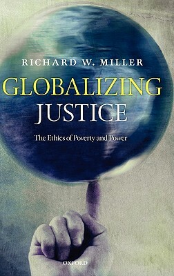 Globalizing Justice: The Ethics of Poverty and Power by Richard W. Miller