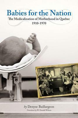 Babies for the Nation: The Medicalization of Motherhood in Quebec, 1910-1970 by W Donald Wilson, Denyse Baillargeon