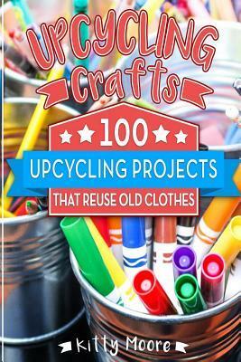 Upcycling Crafts 4th Edition: 100 Upcycling Projects That Reuse Old Clothes to Create Modern Fashion Accessories, Trendy New Clothes & Home Decor! by Kitty Moore