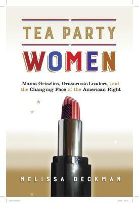 Tea Party Women: Mama Grizzlies, Grassroots Leaders, and the Changing Face of the American Right by Melissa Deckman