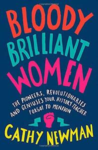 Bloody Brilliant Women: The Pioneers, Revolutionaries and Geniuses Your History Teacher Forgot to Mention by Cathy Newman