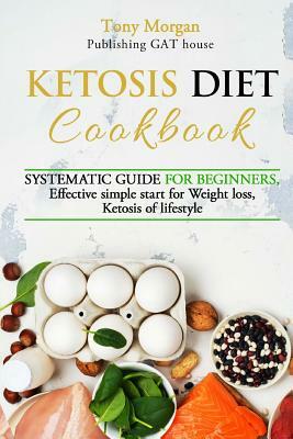 KETOSIS diet COOKBOOK: SYSTEMATIC GUIDE FOR BEGINNERS, effective simple start for weight loss, ketosis of lifestyle, Full guide, tips and tri by Tony Morgan