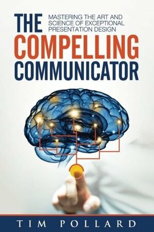 The Compelling Communicator: Mastering the Art and Science of Exceptional Presentation Design by Tim Pollard