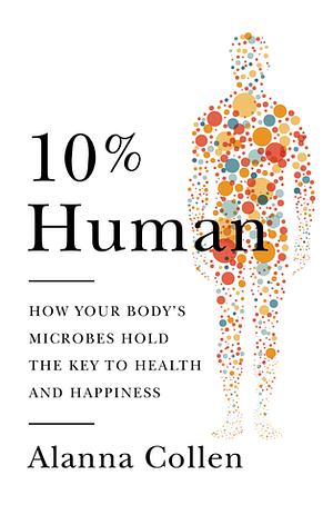 10% Human: How Your Body's Microbes Hold the Key to Health and Happiness by Alanna Collen