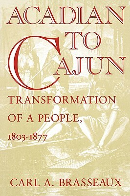 Acadian to Cajun: Transformation of a People, 1803-1877 by Carl a. Brasseaux