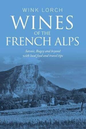 Wines of the French Alps: Savoie, Bugey and beyond with local food and travel tips by Wink Lorch