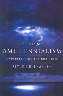A Case for Amillennialism: Understanding the End Times by Kim Riddlebarger