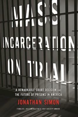 Mass Incarceration on Trial: A Remarkable Court Decision and the Future of Prisons in America by Jonathan Simon