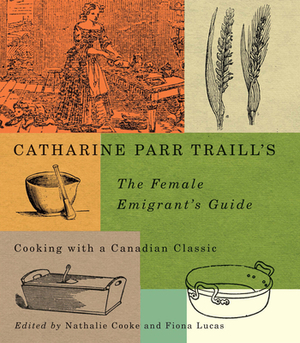 Catharine Parr Traill's the Female Emigrant's Guide: Cooking with a Canadian Classic by Catherine Parr Traill