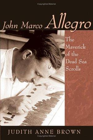 John Marco Allegro: The Maverick Of The Dead Sea Scrolls by Judith Anne Brown, Judith Anne Brown