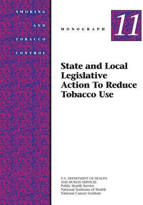 State and Local Legislative Action to Reduce Tobacco Use: Smoking and Tobacco Control Monograph No. 11 by National Cancer Institute, U. S. Department of Heal Human Services, National Institutes of Health