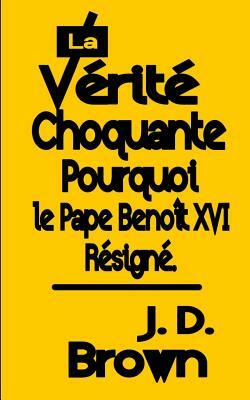 La Vérité Choquante Pourquoi le Pape Benoît XVI Resigné by J.D. Brown