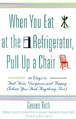 When You Eat at the Refrigerator, Pull Up a Chair: 50 Ways to Feel Thin, Gorgeous, and Happy (When You Feel Anything But) by Geneen Roth