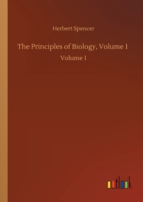 The Principles of Biology, Volume 1: Volume 1 by Herbert Spencer