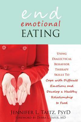 End Emotional Eating: Using Dialectical Behavior Therapy Skills to Cope with Difficult Emotions and Develop a Healthy Relationship to Food by Jennifer Taitz
