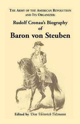 Biography of Baron Von Steuben, the Army of the American Revolution and Its Organizer: Rudolf Cronau's Biography of Baron Von Steuben by Don Heinrich Tolzmann, Rudolf Cronau