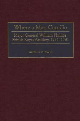 Where a Man Can Go: Major General William Phillips, British Royal Artillery, 1731-1781 by Robert P. Davis