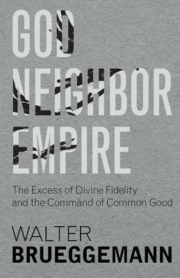 God, Neighbor, Empire: The Excess of Divine Fidelity and the Command of Common Good by Walter Brueggemann