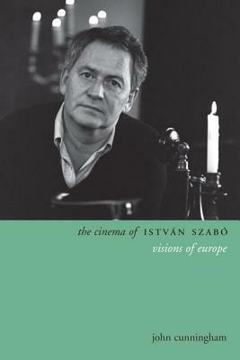 The Cinema of István Szabó: Visions of Europe by John Cunningham