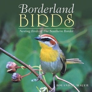 Borderland Birds: Nesting Birds of the Southern Border by Roland H. Wauer