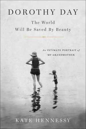 Dorothy Day: The World Will Be Saved By Beauty: An Intimate Portrait of My Grandmother by Kate Hennessy