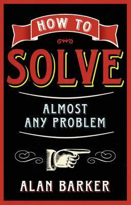 How to Solve Almost Any Problem: Turning Tricky Problems Into Wise Decisons by Alan Barker