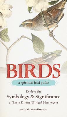 Birds - A Spiritual Field Guide: Explore the Symbology and Significance of These Divine Winged Messengers by Arin Murphy-Hiscock